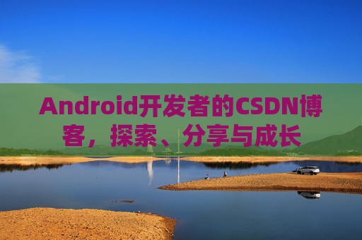 Android开发者的CSDN博客，探索、分享与成长